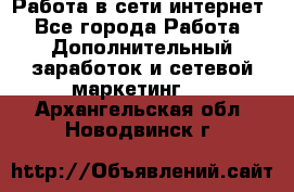 Работа в сети интернет - Все города Работа » Дополнительный заработок и сетевой маркетинг   . Архангельская обл.,Новодвинск г.